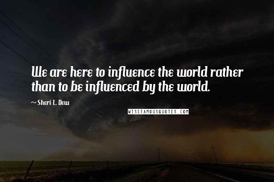 Sheri L. Dew Quotes: We are here to influence the world rather than to be influenced by the world.