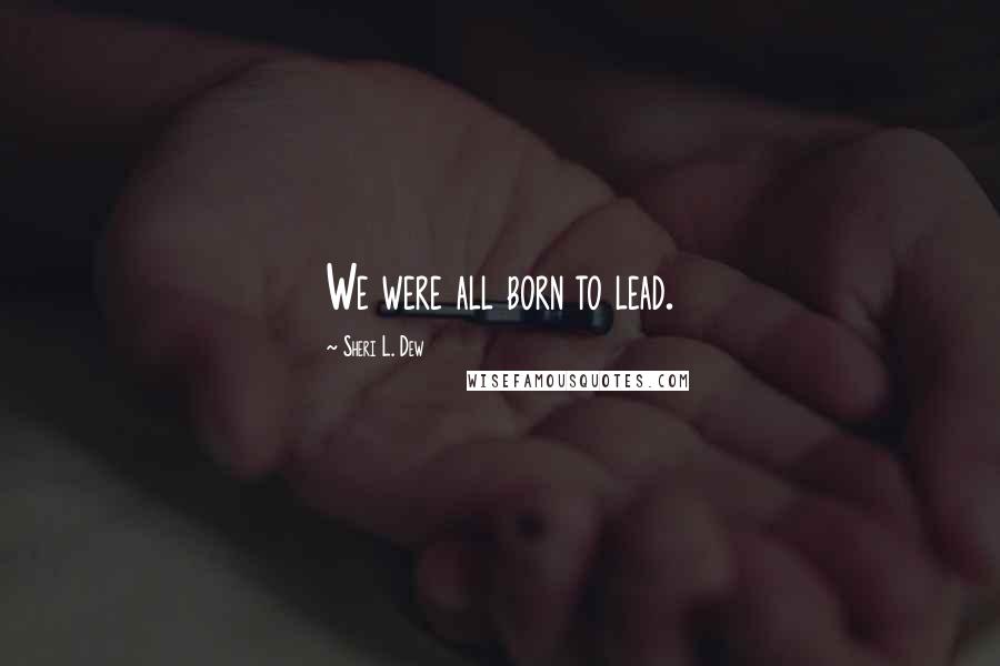 Sheri L. Dew Quotes: We were all born to lead.
