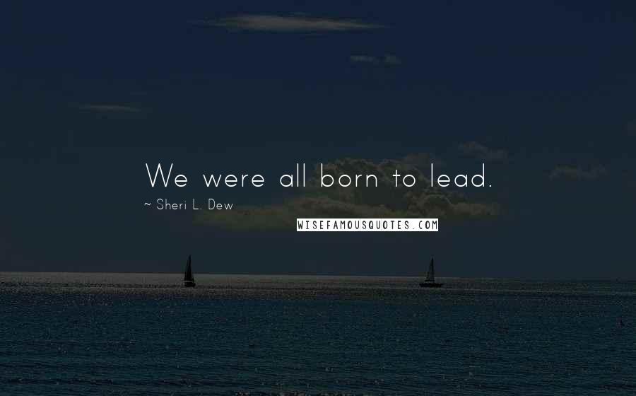 Sheri L. Dew Quotes: We were all born to lead.