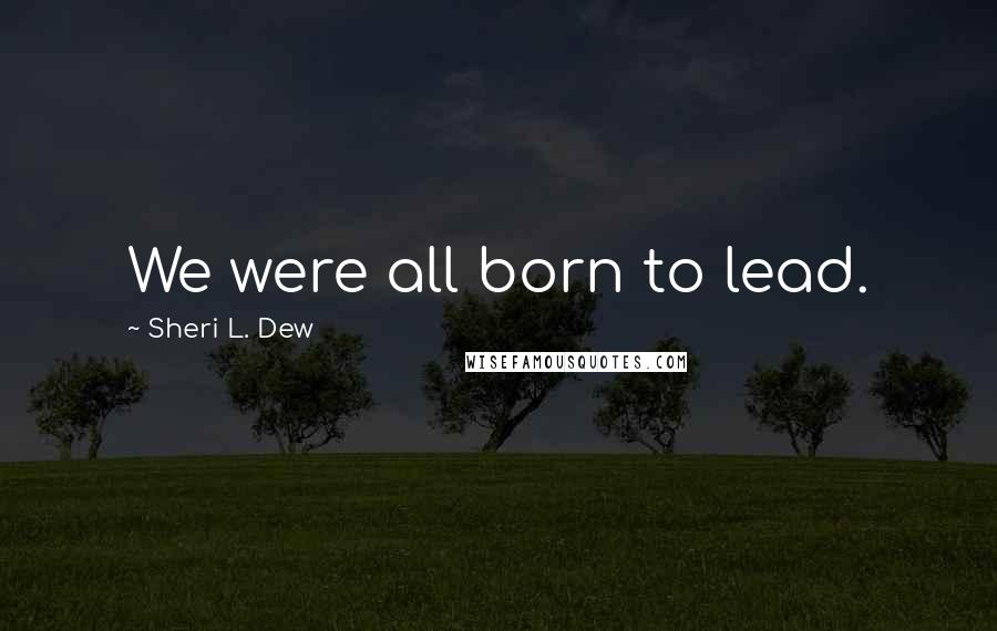 Sheri L. Dew Quotes: We were all born to lead.