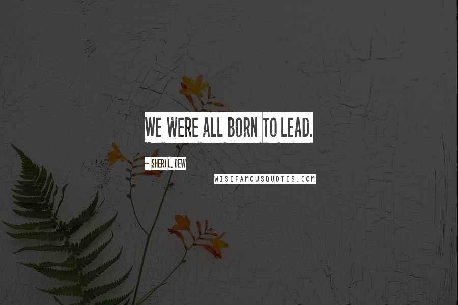 Sheri L. Dew Quotes: We were all born to lead.