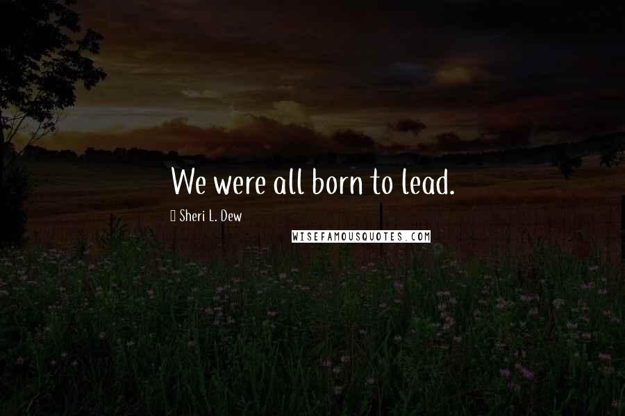 Sheri L. Dew Quotes: We were all born to lead.