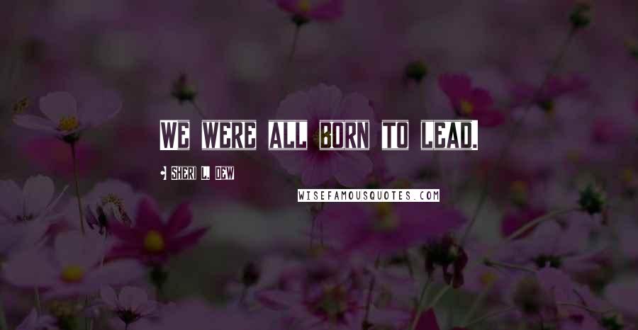 Sheri L. Dew Quotes: We were all born to lead.