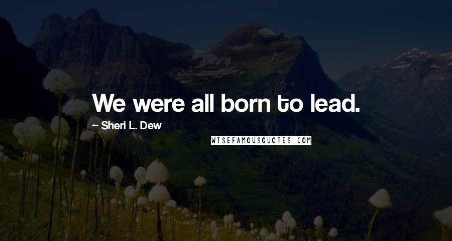 Sheri L. Dew Quotes: We were all born to lead.