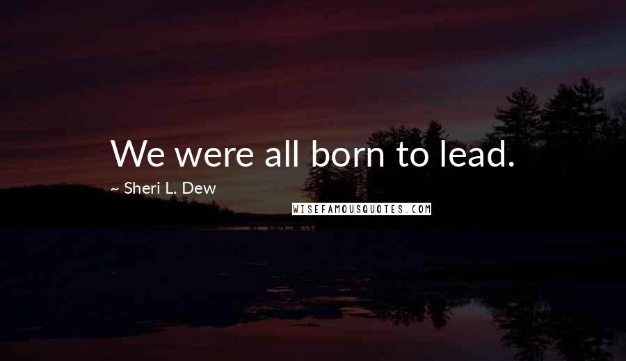 Sheri L. Dew Quotes: We were all born to lead.