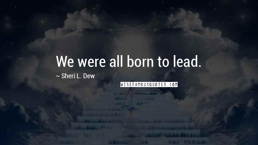 Sheri L. Dew Quotes: We were all born to lead.