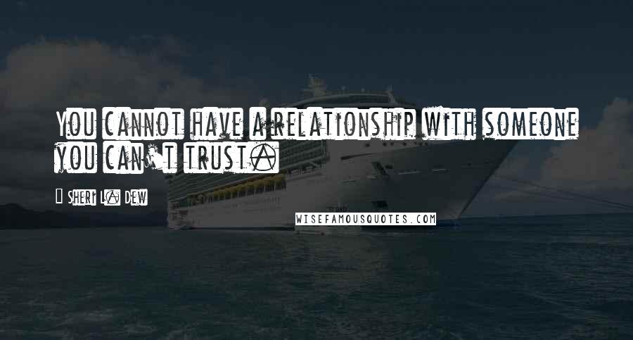 Sheri L. Dew Quotes: You cannot have a relationship with someone you can't trust.