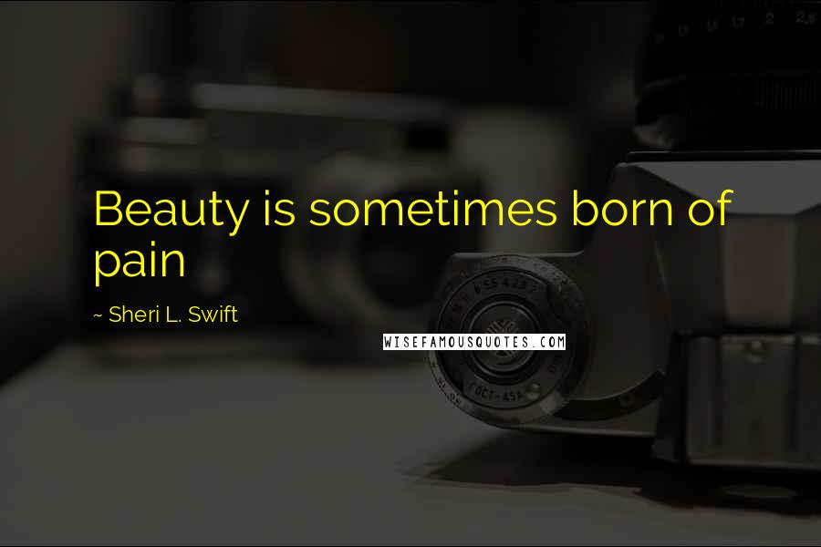 Sheri L. Swift Quotes: Beauty is sometimes born of pain