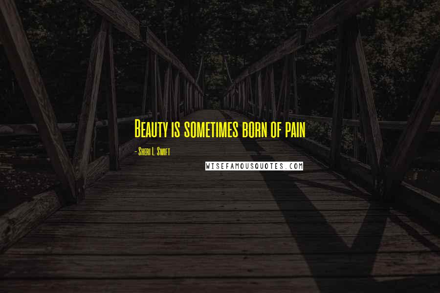 Sheri L. Swift Quotes: Beauty is sometimes born of pain