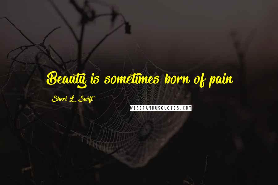Sheri L. Swift Quotes: Beauty is sometimes born of pain