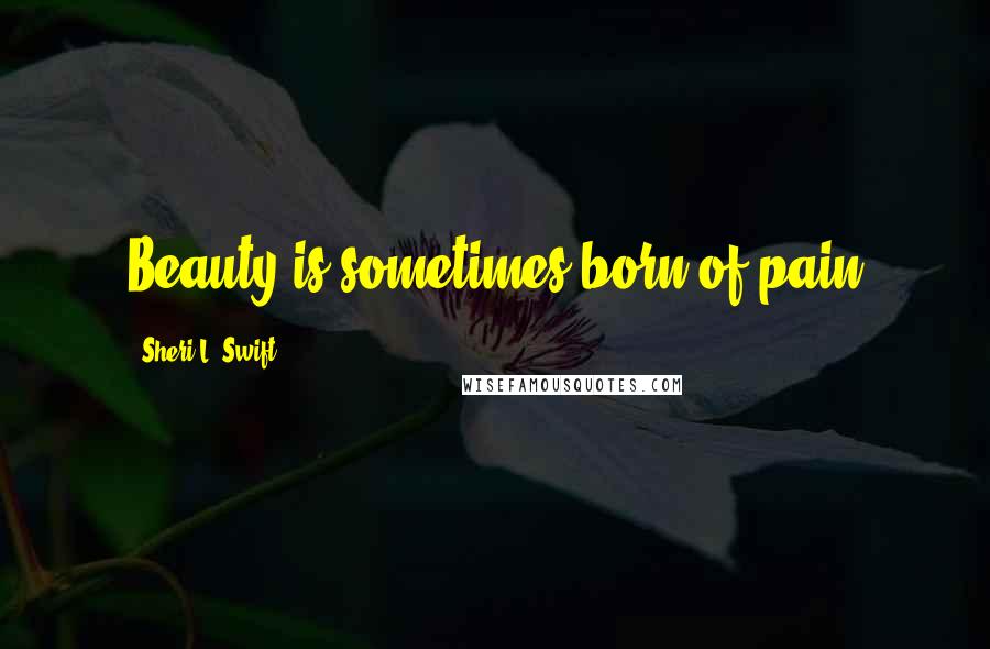 Sheri L. Swift Quotes: Beauty is sometimes born of pain