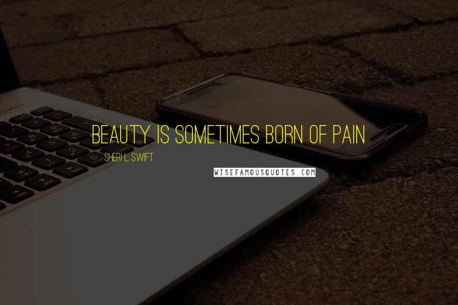 Sheri L. Swift Quotes: Beauty is sometimes born of pain
