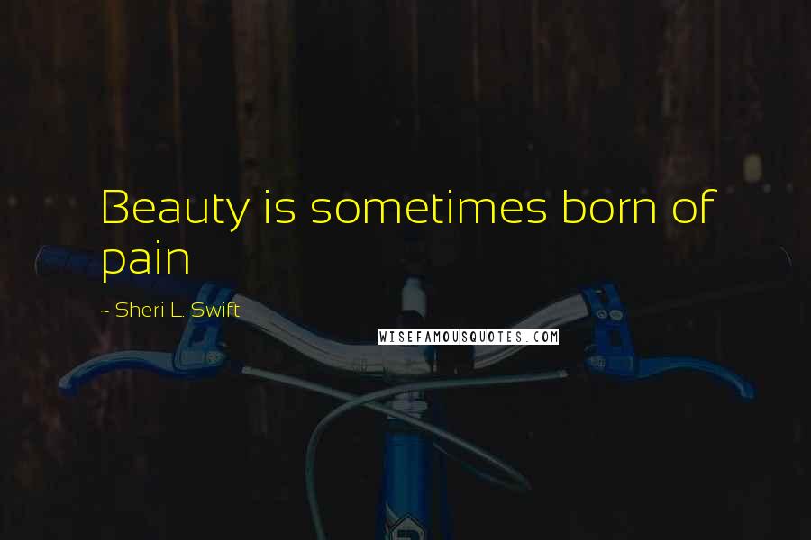 Sheri L. Swift Quotes: Beauty is sometimes born of pain