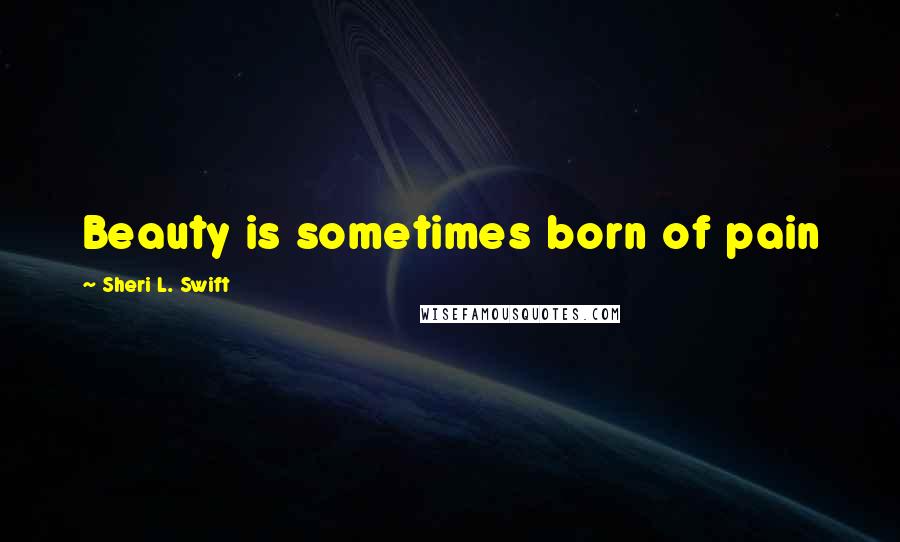 Sheri L. Swift Quotes: Beauty is sometimes born of pain