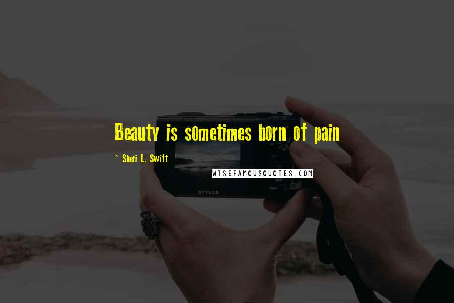 Sheri L. Swift Quotes: Beauty is sometimes born of pain