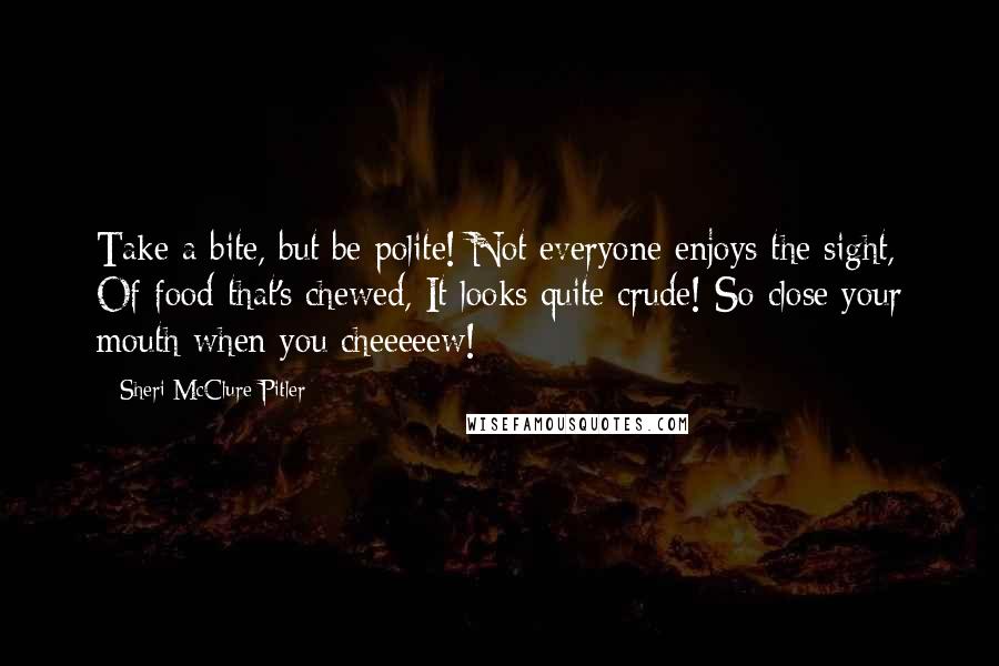 Sheri McClure-Pitler Quotes: Take a bite, but be polite! Not everyone enjoys the sight, Of food that's chewed, It looks quite crude! So close your mouth when you cheeeeew!