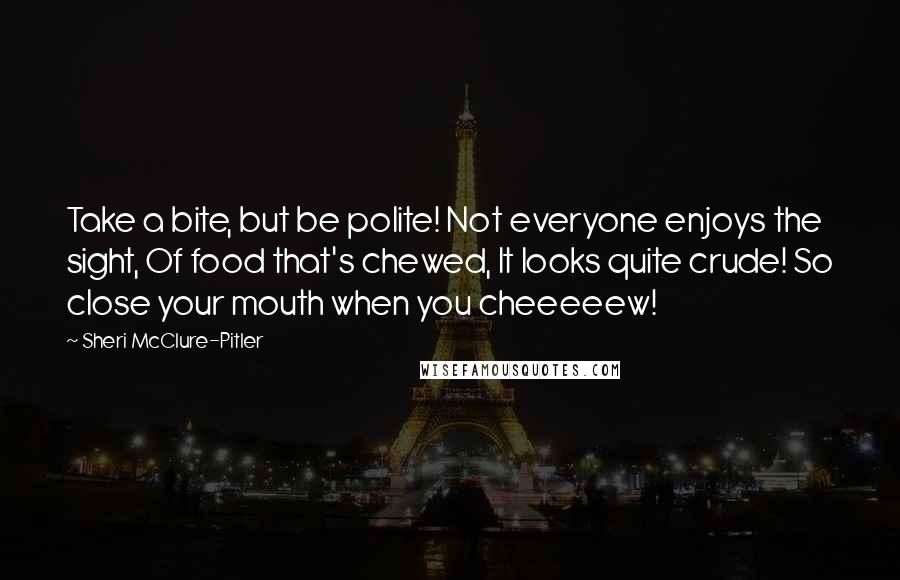 Sheri McClure-Pitler Quotes: Take a bite, but be polite! Not everyone enjoys the sight, Of food that's chewed, It looks quite crude! So close your mouth when you cheeeeew!