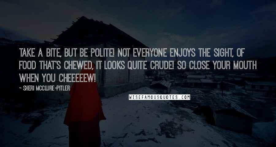 Sheri McClure-Pitler Quotes: Take a bite, but be polite! Not everyone enjoys the sight, Of food that's chewed, It looks quite crude! So close your mouth when you cheeeeew!