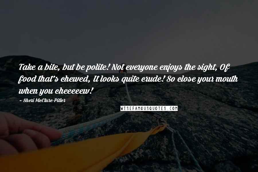 Sheri McClure-Pitler Quotes: Take a bite, but be polite! Not everyone enjoys the sight, Of food that's chewed, It looks quite crude! So close your mouth when you cheeeeew!