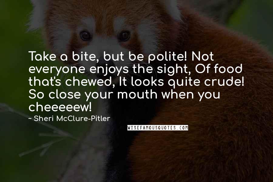 Sheri McClure-Pitler Quotes: Take a bite, but be polite! Not everyone enjoys the sight, Of food that's chewed, It looks quite crude! So close your mouth when you cheeeeew!