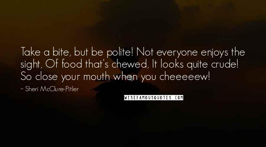 Sheri McClure-Pitler Quotes: Take a bite, but be polite! Not everyone enjoys the sight, Of food that's chewed, It looks quite crude! So close your mouth when you cheeeeew!