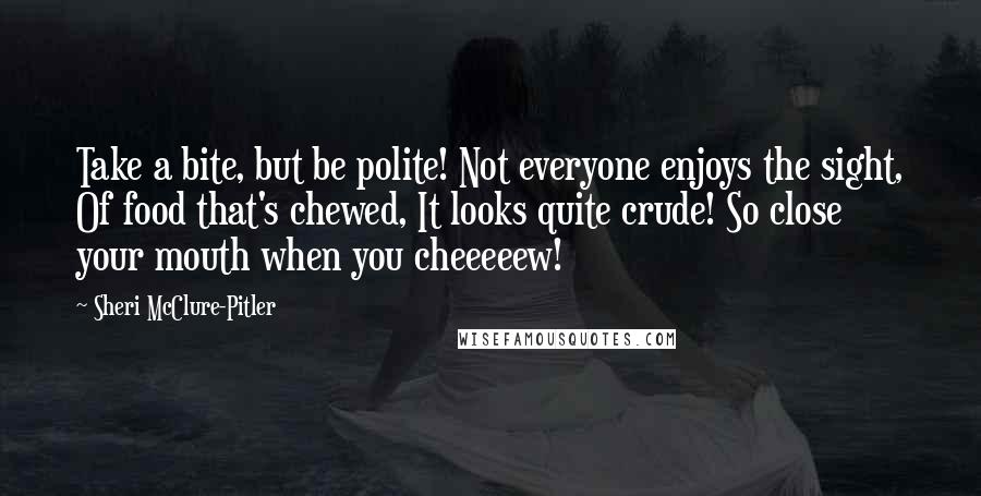 Sheri McClure-Pitler Quotes: Take a bite, but be polite! Not everyone enjoys the sight, Of food that's chewed, It looks quite crude! So close your mouth when you cheeeeew!