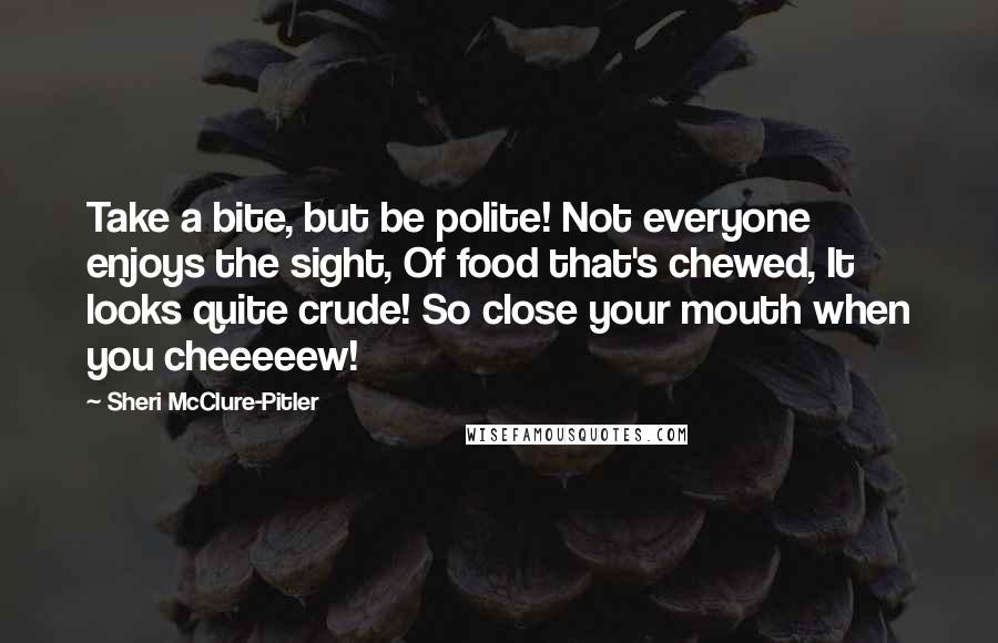 Sheri McClure-Pitler Quotes: Take a bite, but be polite! Not everyone enjoys the sight, Of food that's chewed, It looks quite crude! So close your mouth when you cheeeeew!