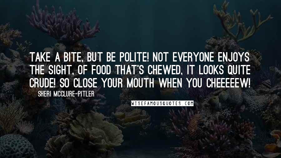 Sheri McClure-Pitler Quotes: Take a bite, but be polite! Not everyone enjoys the sight, Of food that's chewed, It looks quite crude! So close your mouth when you cheeeeew!