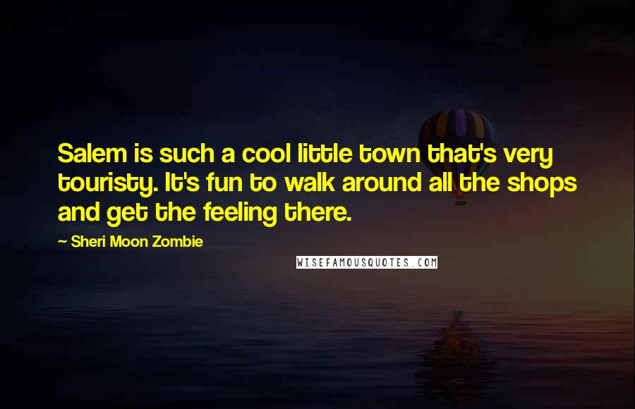 Sheri Moon Zombie Quotes: Salem is such a cool little town that's very touristy. It's fun to walk around all the shops and get the feeling there.