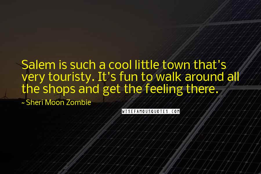 Sheri Moon Zombie Quotes: Salem is such a cool little town that's very touristy. It's fun to walk around all the shops and get the feeling there.