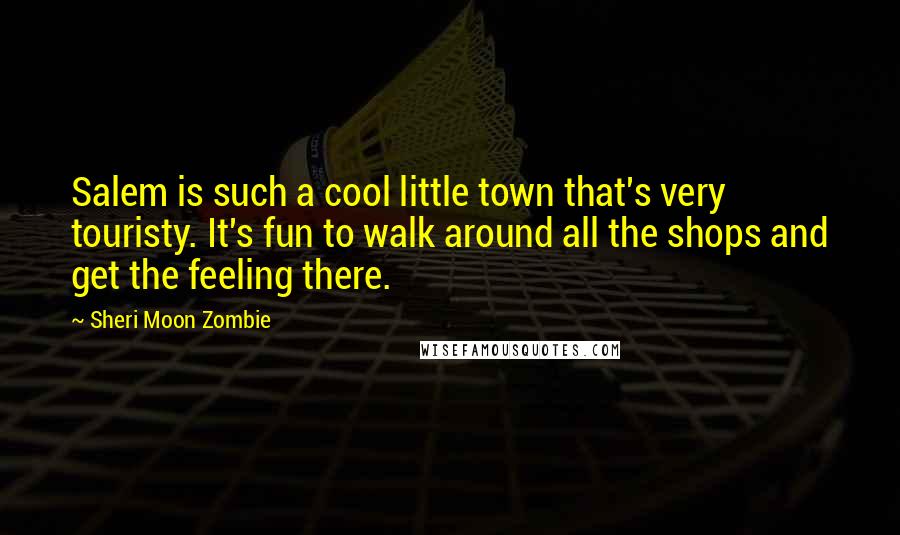 Sheri Moon Zombie Quotes: Salem is such a cool little town that's very touristy. It's fun to walk around all the shops and get the feeling there.