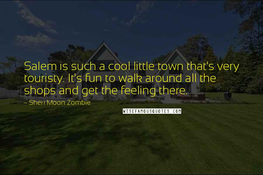 Sheri Moon Zombie Quotes: Salem is such a cool little town that's very touristy. It's fun to walk around all the shops and get the feeling there.