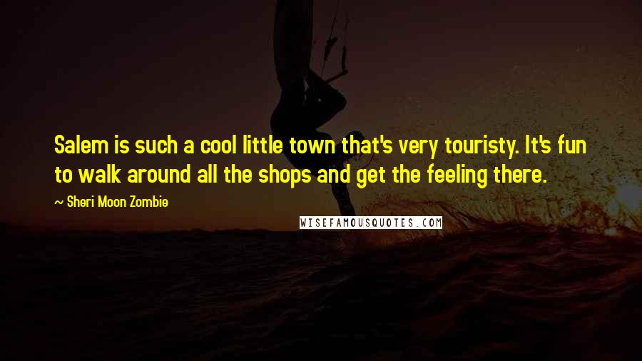 Sheri Moon Zombie Quotes: Salem is such a cool little town that's very touristy. It's fun to walk around all the shops and get the feeling there.