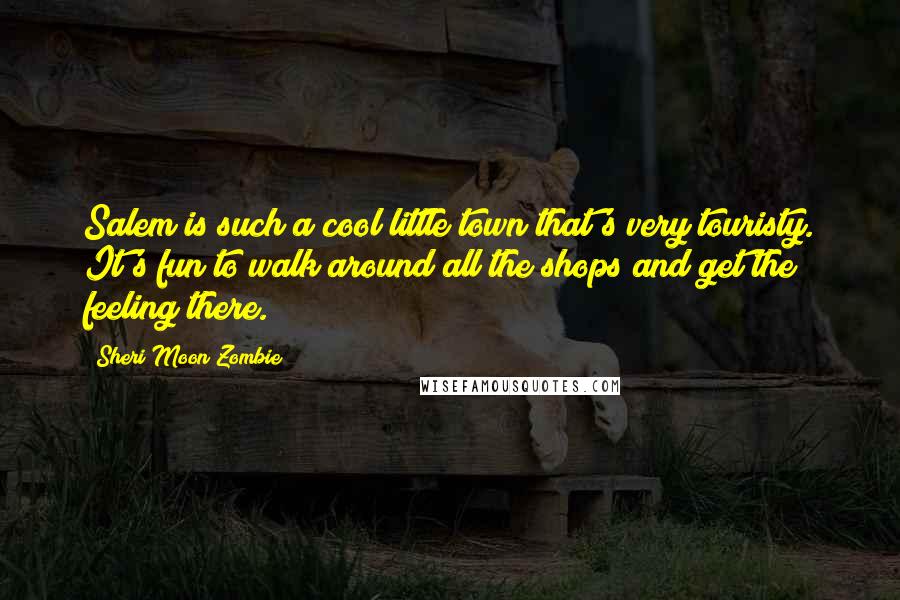 Sheri Moon Zombie Quotes: Salem is such a cool little town that's very touristy. It's fun to walk around all the shops and get the feeling there.