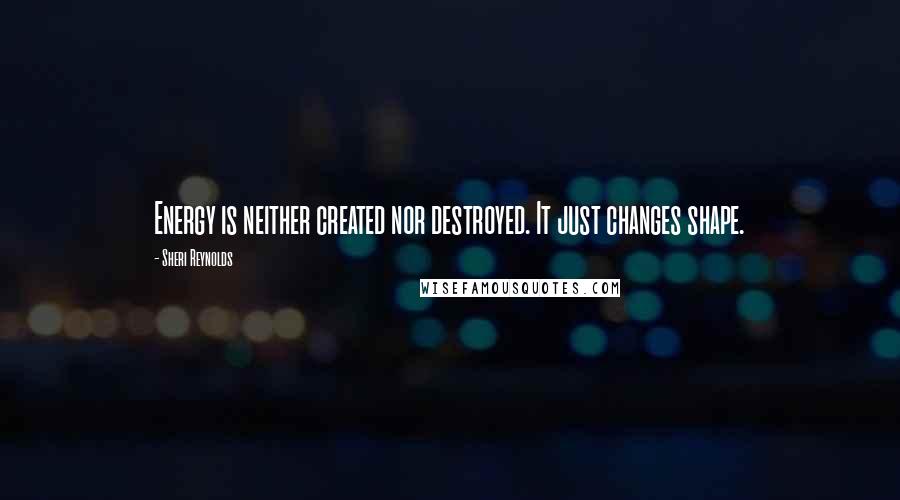 Sheri Reynolds Quotes: Energy is neither created nor destroyed. It just changes shape.