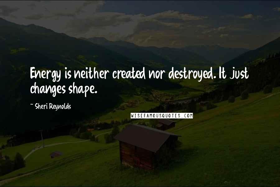 Sheri Reynolds Quotes: Energy is neither created nor destroyed. It just changes shape.