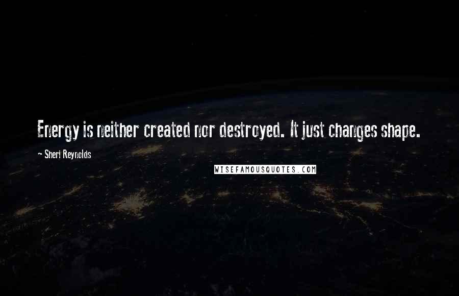 Sheri Reynolds Quotes: Energy is neither created nor destroyed. It just changes shape.