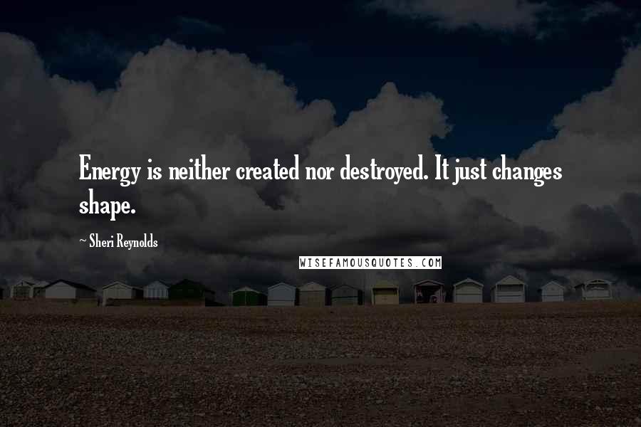 Sheri Reynolds Quotes: Energy is neither created nor destroyed. It just changes shape.