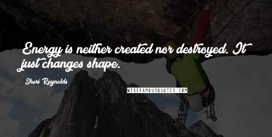 Sheri Reynolds Quotes: Energy is neither created nor destroyed. It just changes shape.