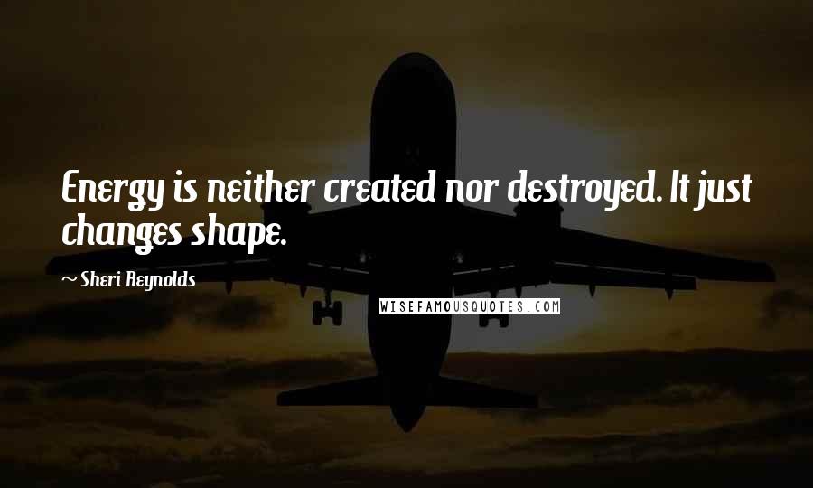 Sheri Reynolds Quotes: Energy is neither created nor destroyed. It just changes shape.