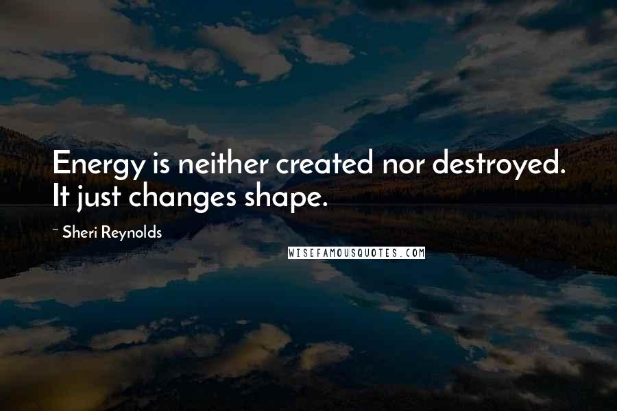 Sheri Reynolds Quotes: Energy is neither created nor destroyed. It just changes shape.