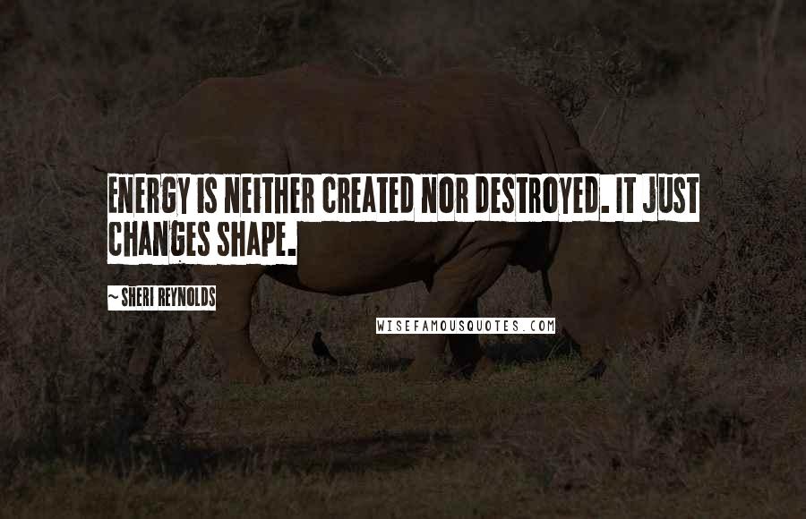 Sheri Reynolds Quotes: Energy is neither created nor destroyed. It just changes shape.