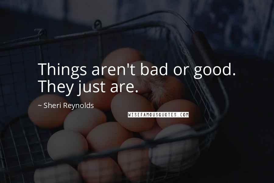 Sheri Reynolds Quotes: Things aren't bad or good. They just are.