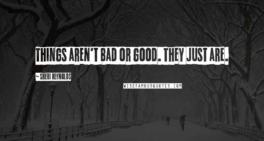 Sheri Reynolds Quotes: Things aren't bad or good. They just are.