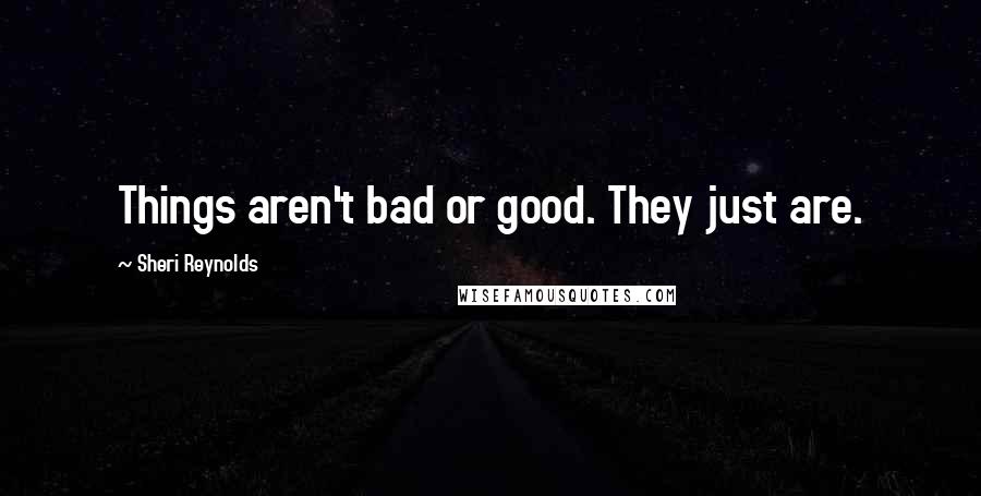 Sheri Reynolds Quotes: Things aren't bad or good. They just are.