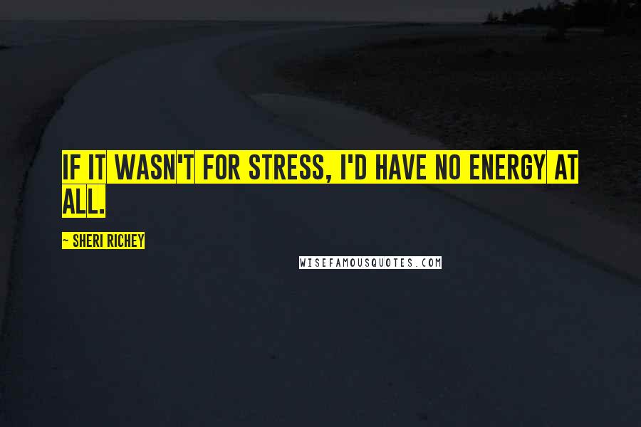 Sheri Richey Quotes: If it wasn't for stress, I'd have no energy at all.