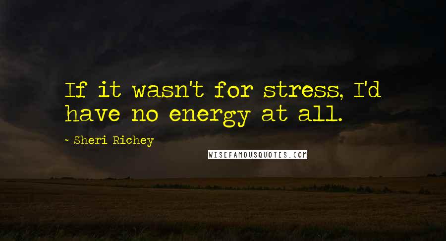Sheri Richey Quotes: If it wasn't for stress, I'd have no energy at all.