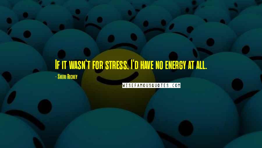 Sheri Richey Quotes: If it wasn't for stress, I'd have no energy at all.