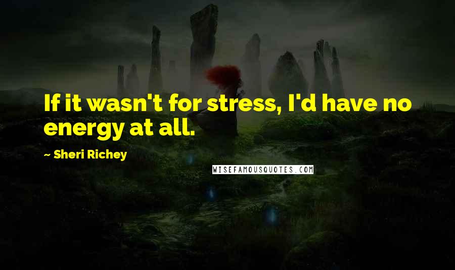 Sheri Richey Quotes: If it wasn't for stress, I'd have no energy at all.