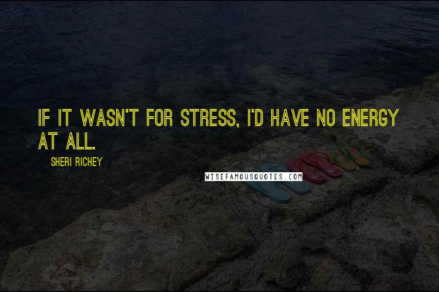 Sheri Richey Quotes: If it wasn't for stress, I'd have no energy at all.